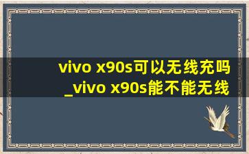 vivo x90s可以无线充吗_vivo x90s能不能无线充电